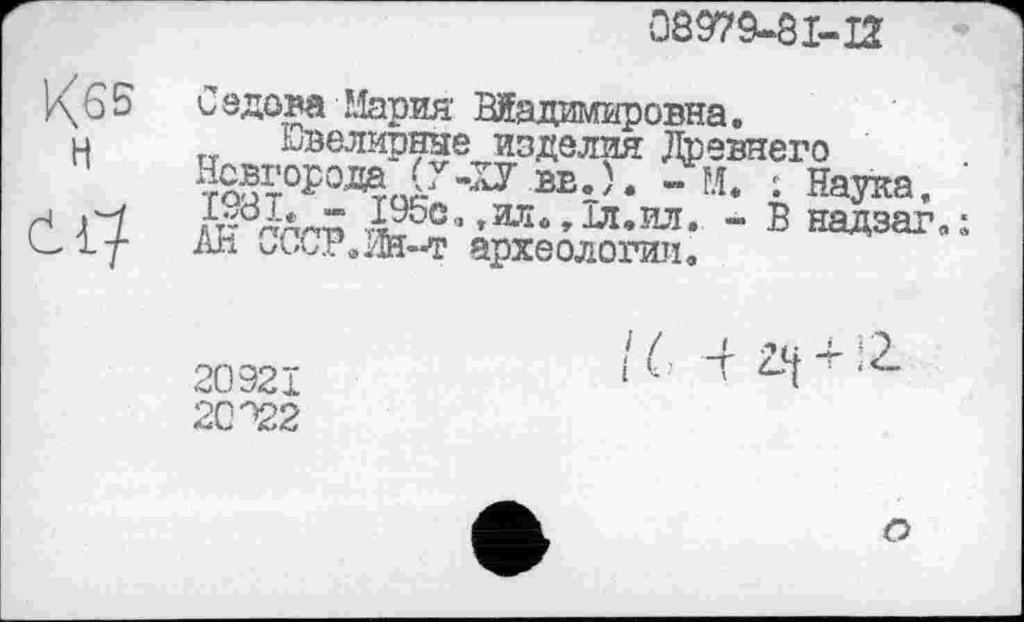 ﻿08979-8I-IÎ
Седова Мария Жадимировна.
Ювелирные изделия Древнего та?т°^0Дтас se.). - N. : Наука,
» 1%е.,ил.,1л.ил. - В надзаг.: Ал CCCP.’fe-Јг археологии.
20921 20^2
1C ч^ + і2-